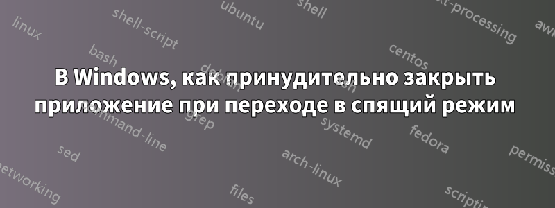 В Windows, как принудительно закрыть приложение при переходе в спящий режим