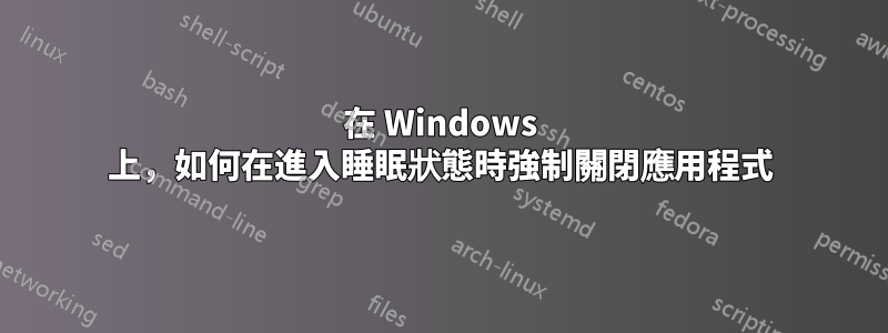 在 Windows 上，如何在進入睡眠狀態時強制關閉應用程式