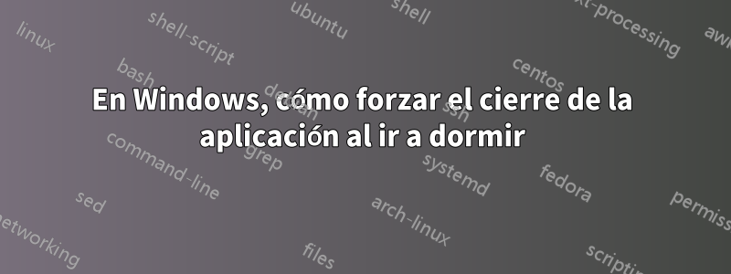 En Windows, cómo forzar el cierre de la aplicación al ir a dormir