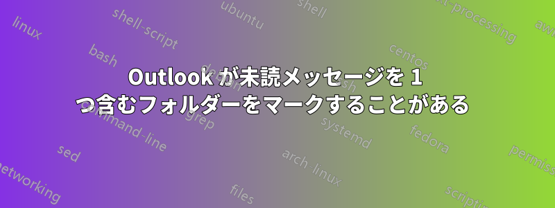Outlook が未読メッセージを 1 つ含むフォルダーをマークすることがある 