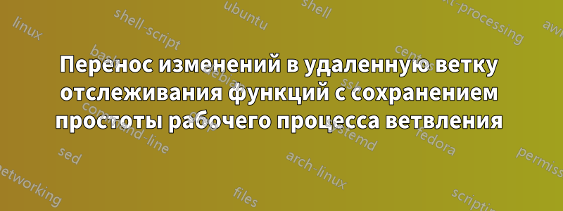Перенос изменений в удаленную ветку отслеживания функций с сохранением простоты рабочего процесса ветвления