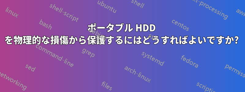 ポータブル HDD を物理的な損傷から保護するにはどうすればよいですか? 