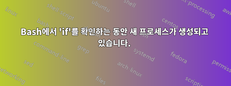 Bash에서 'if'를 확인하는 동안 새 프로세스가 생성되고 있습니다.