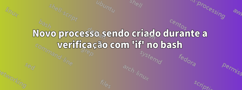 Novo processo sendo criado durante a verificação com 'if' no bash