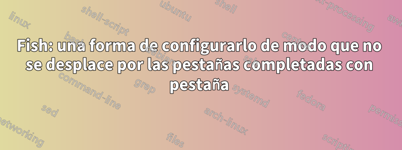 Fish: una forma de configurarlo de modo que no se desplace por las pestañas completadas con pestaña