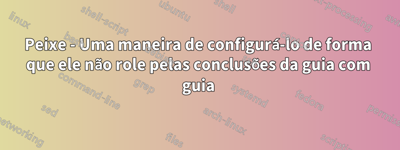 Peixe - Uma maneira de configurá-lo de forma que ele não role pelas conclusões da guia com guia