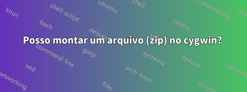 Posso montar um arquivo (zip) no cygwin?