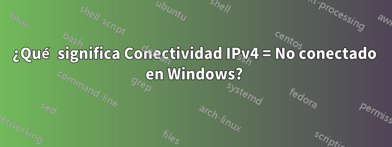 ¿Qué significa Conectividad IPv4 = No conectado en Windows?