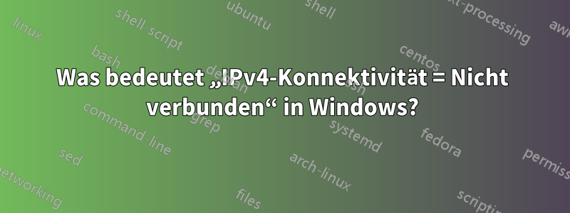 Was bedeutet „IPv4-Konnektivität = Nicht verbunden“ in Windows?