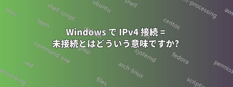 Windows で IPv4 接続 = 未接続とはどういう意味ですか?
