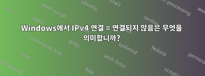 Windows에서 IPv4 연결 = 연결되지 않음은 무엇을 의미합니까?