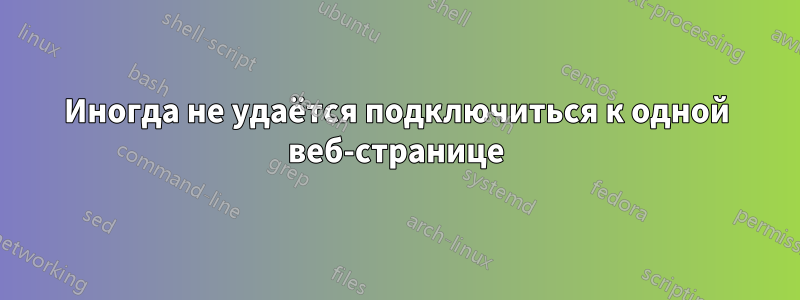 Иногда не удаётся подключиться к одной веб-странице