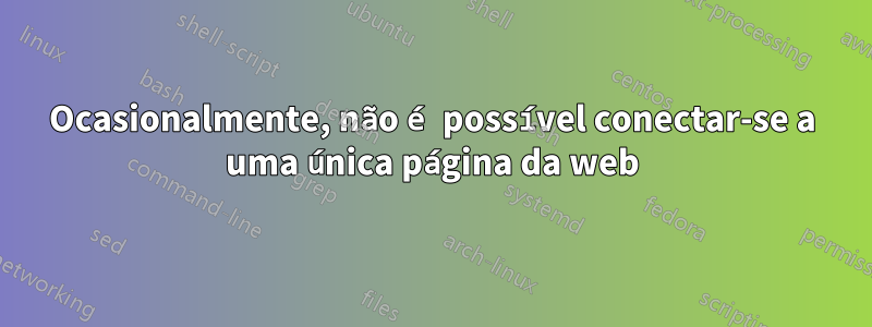 Ocasionalmente, não é possível conectar-se a uma única página da web