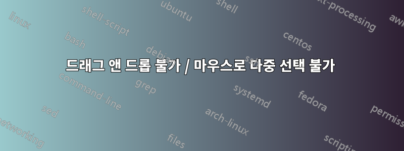 드래그 앤 드롭 불가 / 마우스로 다중 선택 불가