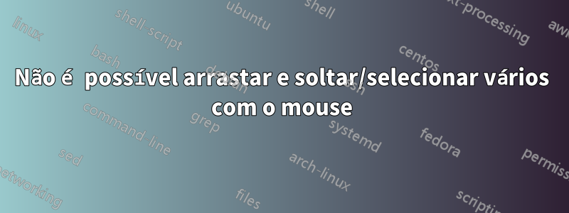 Não é possível arrastar e soltar/selecionar vários com o mouse