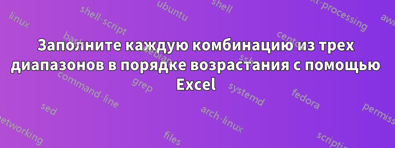 Заполните каждую комбинацию из трех диапазонов в порядке возрастания с помощью Excel