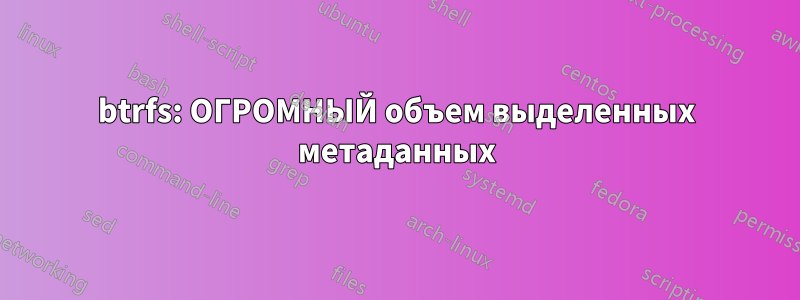 btrfs: ОГРОМНЫЙ объем выделенных метаданных