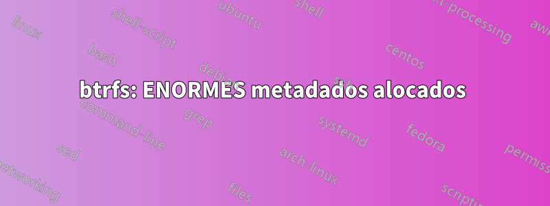 btrfs: ENORMES metadados alocados