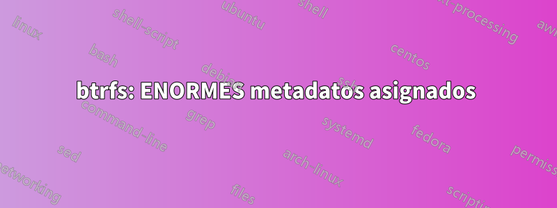 btrfs: ENORMES metadatos asignados