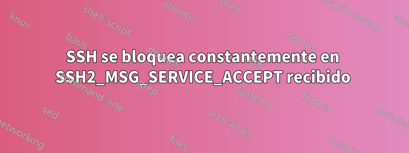 SSH se bloquea constantemente en SSH2_MSG_SERVICE_ACCEPT recibido