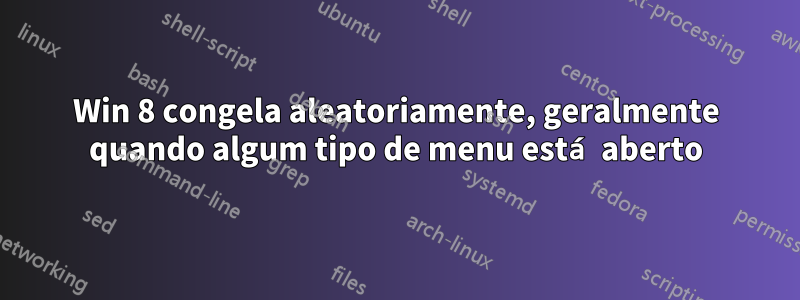 Win 8 congela aleatoriamente, geralmente quando algum tipo de menu está aberto