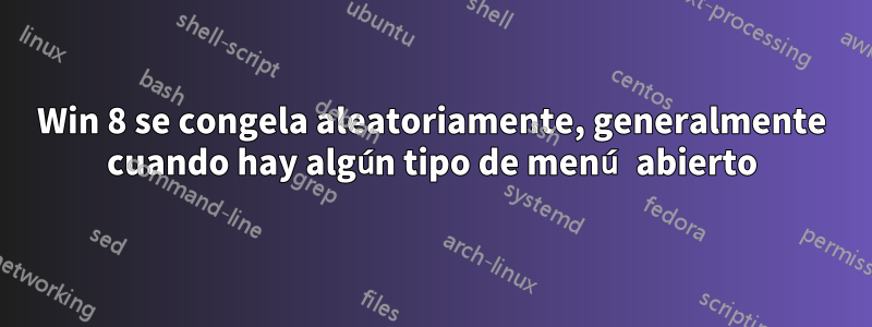 Win 8 se congela aleatoriamente, generalmente cuando hay algún tipo de menú abierto
