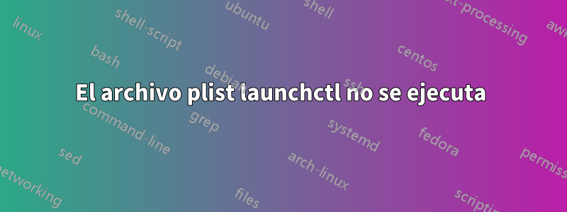 El archivo plist launchctl no se ejecuta