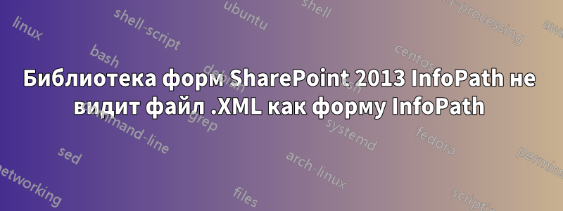 Библиотека форм SharePoint 2013 InfoPath не видит файл .XML как форму InfoPath