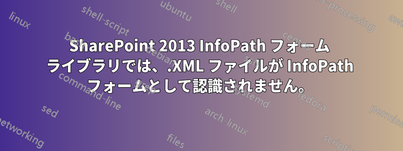 SharePoint 2013 InfoPath フォーム ライブラリでは、.XML ファイルが InfoPath フォームとして認識されません。