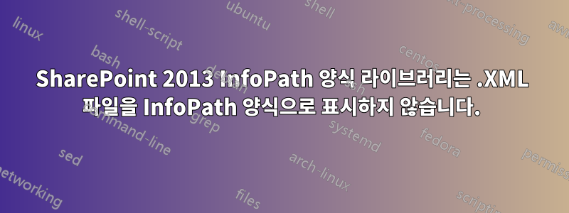 SharePoint 2013 InfoPath 양식 라이브러리는 .XML 파일을 InfoPath 양식으로 표시하지 않습니다.