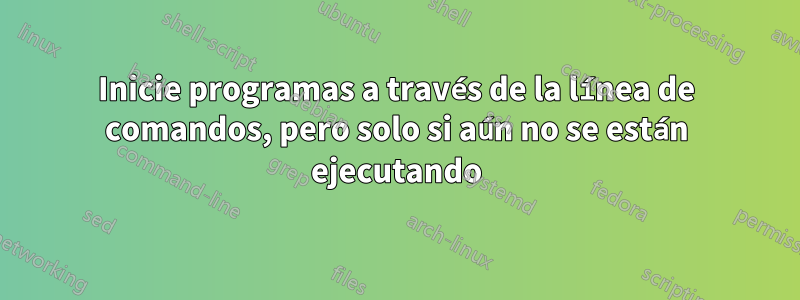 Inicie programas a través de la línea de comandos, pero solo si aún no se están ejecutando