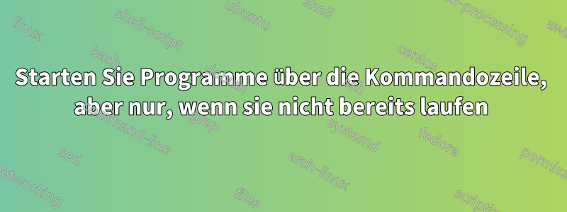 Starten Sie Programme über die Kommandozeile, aber nur, wenn sie nicht bereits laufen