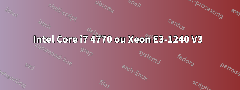 Intel Core i7 4770 ou Xeon E3-1240 V3 