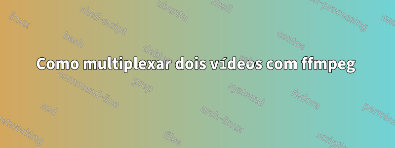 Como multiplexar dois vídeos com ffmpeg