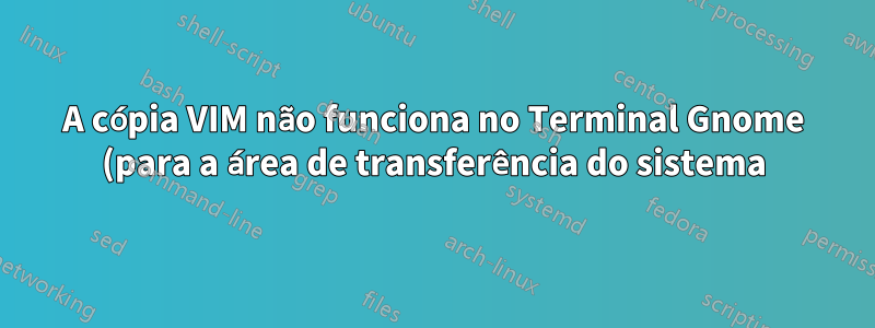 A cópia VIM não funciona no Terminal Gnome (para a área de transferência do sistema)