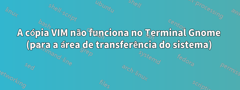 A cópia VIM não funciona no Terminal Gnome (para a área de transferência do sistema)
