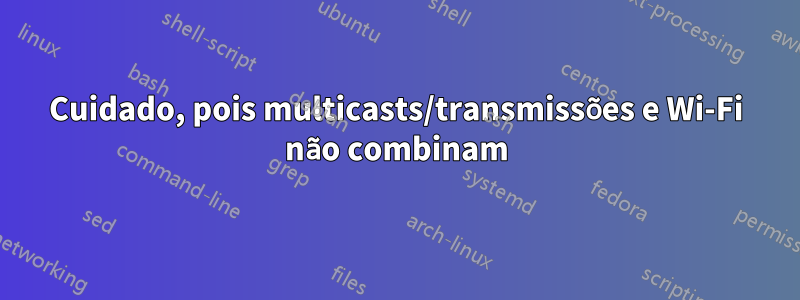 Cuidado, pois multicasts/transmissões e Wi-Fi não combinam
