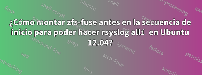 ¿Cómo montar zfs-fuse antes en la secuencia de inicio para poder hacer rsyslog allí en Ubuntu 12.04?