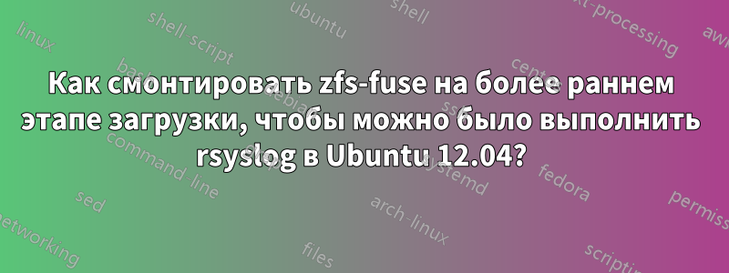 Как смонтировать zfs-fuse на более раннем этапе загрузки, чтобы можно было выполнить rsyslog в Ubuntu 12.04?