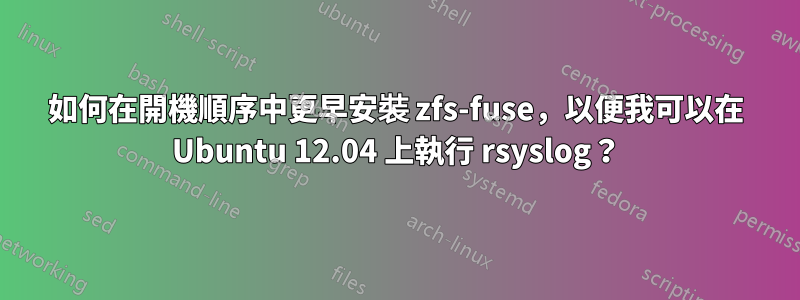 如何在開機順序中更早安裝 zfs-fuse，以便我可以在 Ubuntu 12.04 上執行 rsyslog？