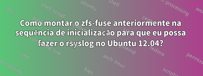 Como montar o zfs-fuse anteriormente na sequência de inicialização para que eu possa fazer o rsyslog no Ubuntu 12.04?