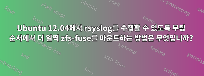 Ubuntu 12.04에서 rsyslog를 수행할 수 있도록 부팅 순서에서 더 일찍 zfs-fuse를 마운트하는 방법은 무엇입니까?