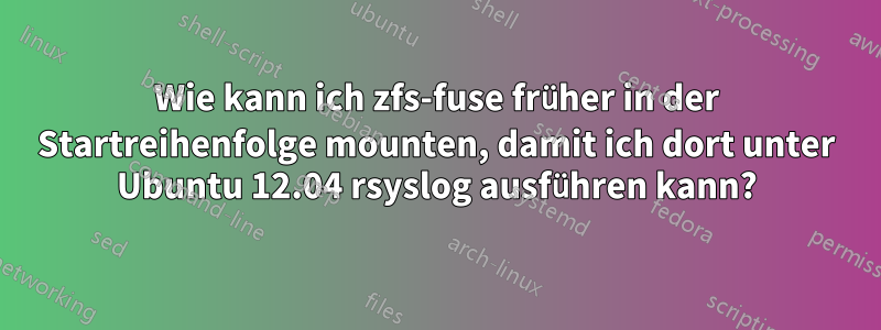 Wie kann ich zfs-fuse früher in der Startreihenfolge mounten, damit ich dort unter Ubuntu 12.04 rsyslog ausführen kann?