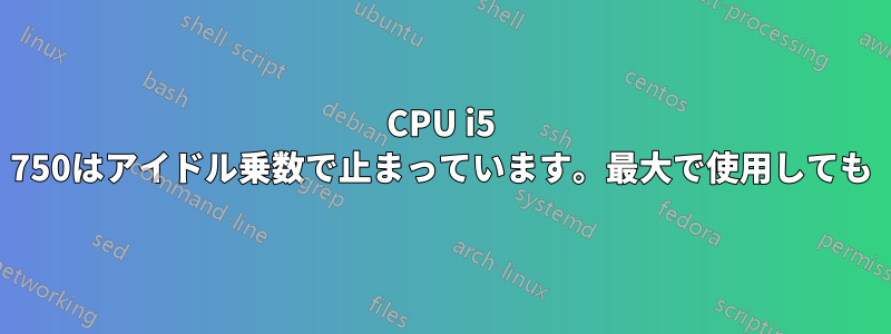 CPU i5 750はアイドル乗数で止まっています。最大で使用しても