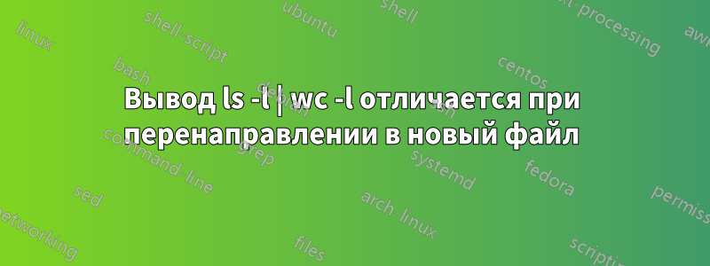 Вывод ls -l | wc -l отличается при перенаправлении в новый файл