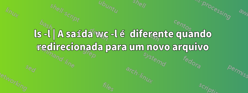 ls -l | A saída wc -l é diferente quando redirecionada para um novo arquivo