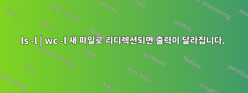 ls -l | wc -l 새 파일로 리디렉션되면 출력이 달라집니다.