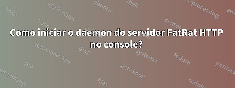Como iniciar o daemon do servidor FatRat HTTP no console?