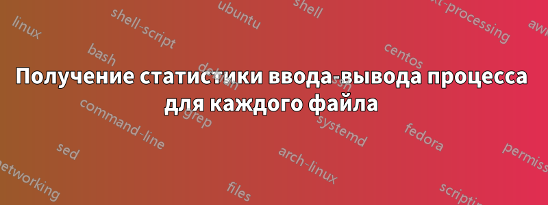 Получение статистики ввода-вывода процесса для каждого файла