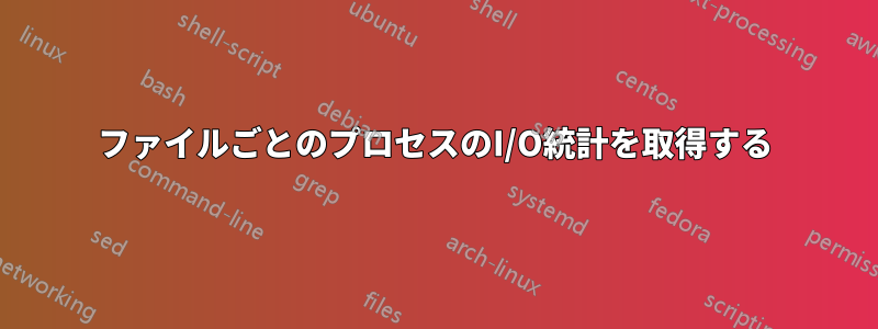 ファイルごとのプロセスのI/O統計を取得する